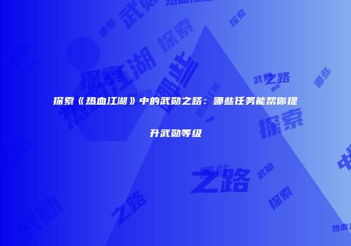 探索《热血江湖》中的武勋之路：哪些任务能帮你提升武勋等级