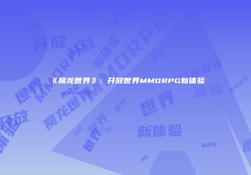 《魔龙世界》：开放世界MMORPG新体验