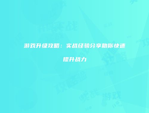 游戏升级攻略：实战经验分享助你快速提升战力
