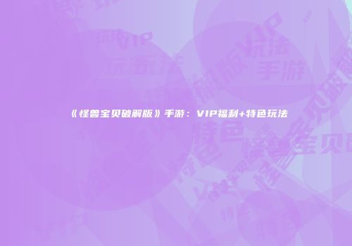 《怪兽宝贝破解版》手游:VIP福利+特色玩法