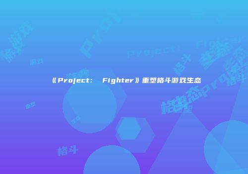 《Project： Fighter》重塑格斗游戏生态