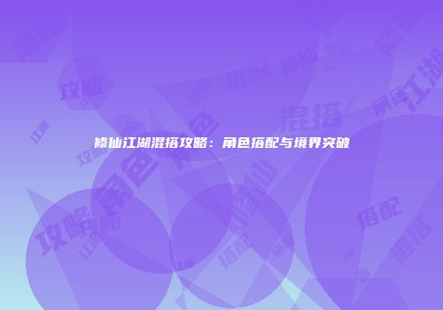 修仙江湖混搭攻略：角色搭配与境界突破