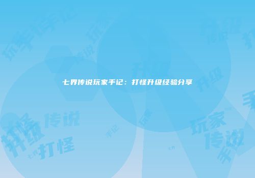 七界传说玩家手记：打怪升级经验分享