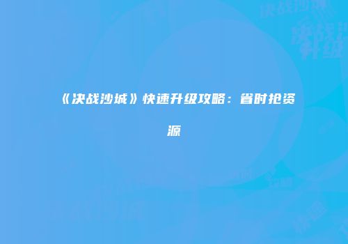 《决战沙城》快速升级攻略：省时抢资源
