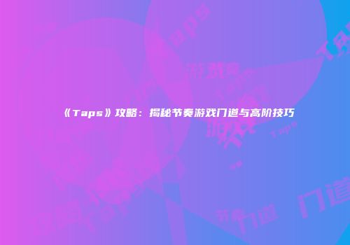 《Taps》攻略：揭秘节奏游戏门道与高阶技巧