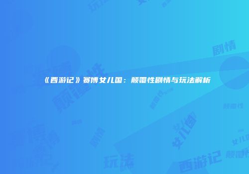 《西游记》赛博女儿国:颠覆性剧情与玩法解析