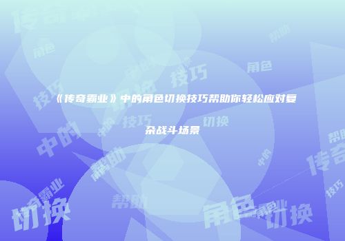 《传奇霸业》中的角色切换技巧帮助你轻松应对复杂战斗场景