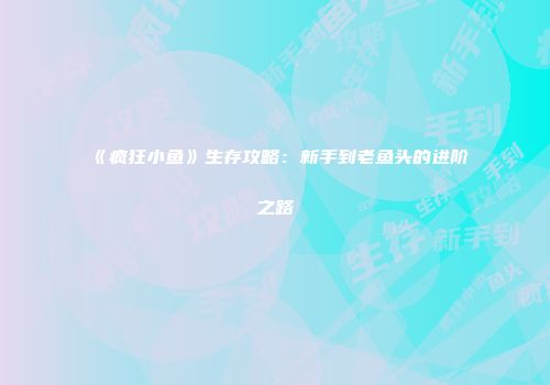 《疯狂小鱼》生存攻略：新手到老鱼头的进阶之路