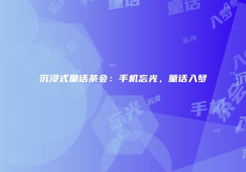 沉浸式童话茶会:手机忘光,童话入梦