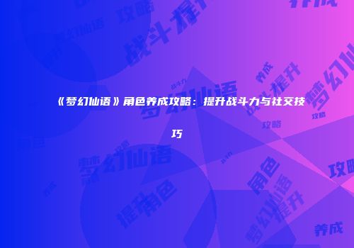 《梦幻仙语》角色养成攻略：提升战斗力与社交技巧
