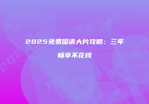 2025免费国语大片攻略：三年畅享不花钱