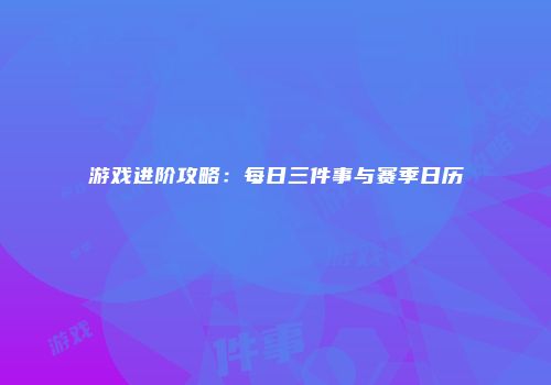 游戏进阶攻略：每日三件事与赛季日历