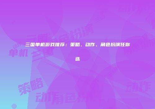 三国单机游戏推荐：策略、动作、角色扮演任你选