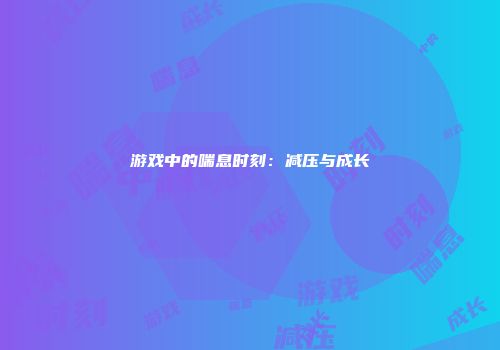 游戏中的喘息时刻：减压与成长