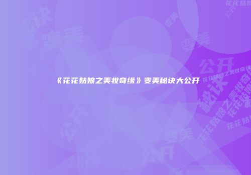 《花花姑娘之美妆奇缘》变美秘诀大公开