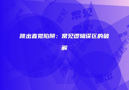 跳出直觉陷阱：常见逻辑误区的破解