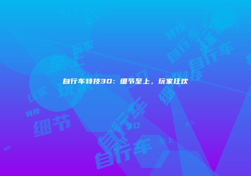 自行车特技3D：细节至上，玩家狂欢