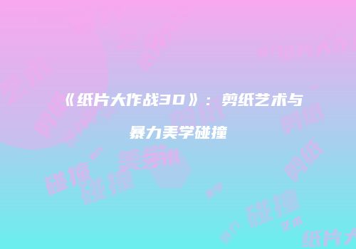 《纸片大作战3D》：剪纸艺术与暴力美学碰撞