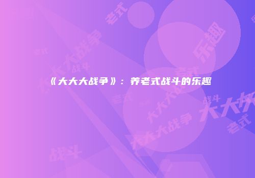 《大大大战争》：养老式战斗的乐趣