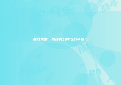 游戏攻略：揭秘真战神与战斗技巧