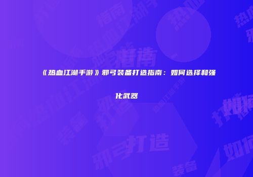 《热血江湖手游》邪弓装备打造指南:如何选择和强化武器