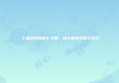 《潘多拉回响》攻略：核心机制与战斗技巧