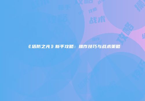 《塔防之光》新手攻略：操作技巧与战术策略