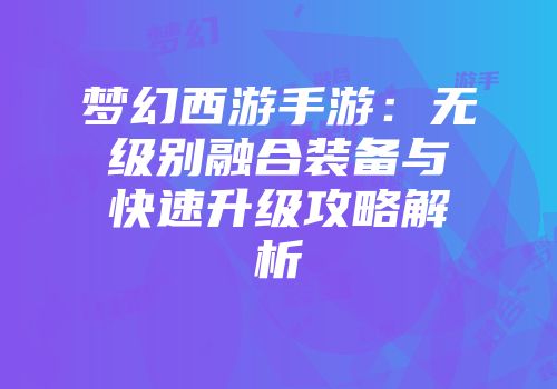 梦幻西游手游：无级别融合装备与快速升级攻略解析