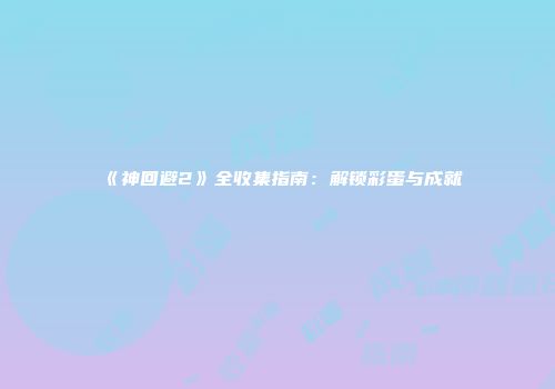 《神回避2》全收集指南:解锁彩蛋与成就