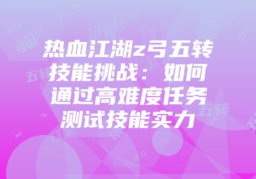 热血江湖z弓五转技能挑战：如何通过高难度任务测试技能实力