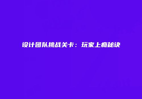 设计团队挑战关卡：玩家上瘾秘诀