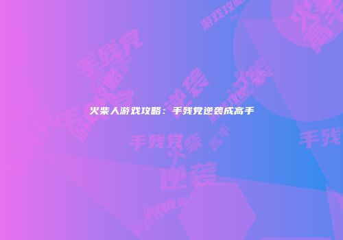 火柴人游戏攻略：手残党逆袭成高手