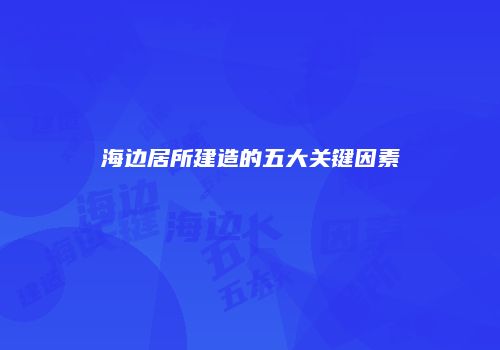 海边居所建造的五大关键因素