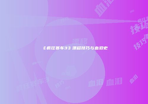 《疯狂赛车3》漂移技巧与血泪史