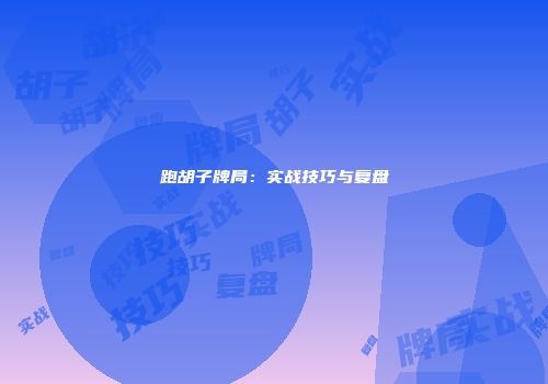 跑胡子牌局：实战技巧与复盘