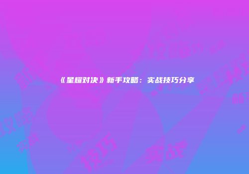 《星耀对决》新手攻略：实战技巧分享