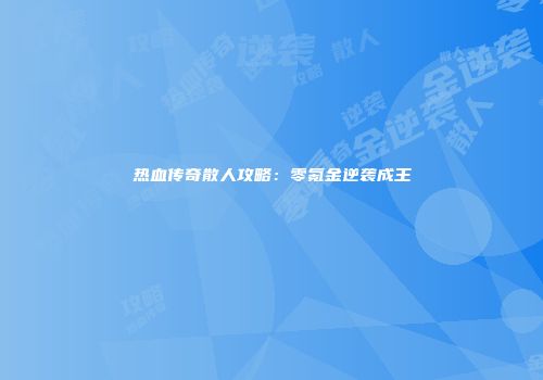 热血传奇散人攻略：零氪金逆袭成王