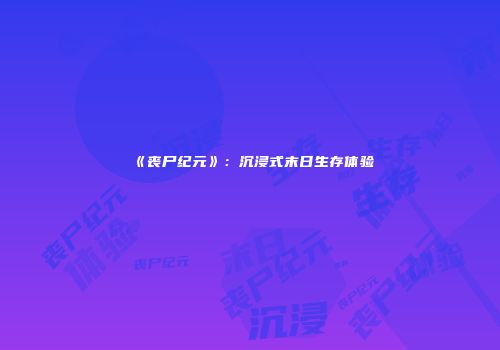 《丧尸纪元》：沉浸式末日生存体验