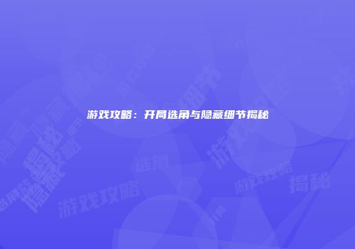 游戏攻略：开局选角与隐藏细节揭秘