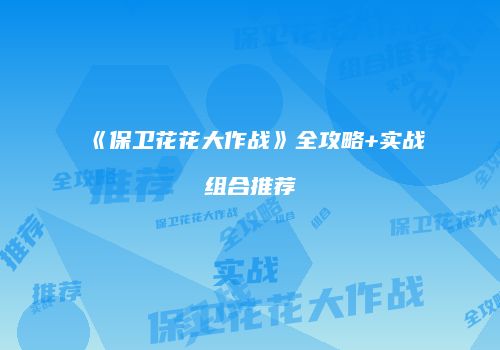 《保卫花花大作战》全攻略+实战组合推荐
