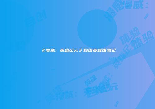 《漫威:英雄纪元》自创英雄体验记