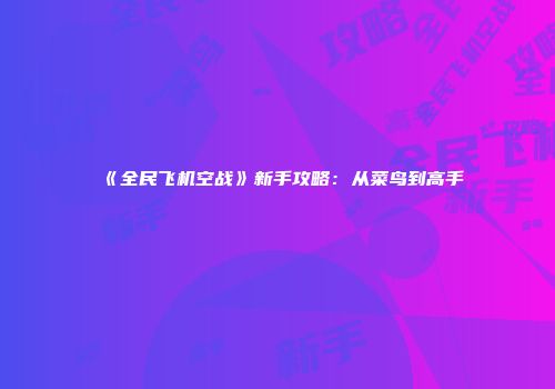 《全民飞机空战》新手攻略：从菜鸟到高手