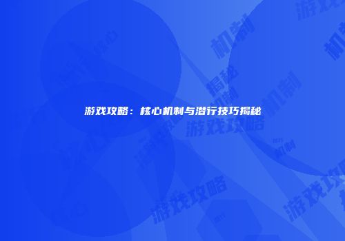 游戏攻略：核心机制与潜行技巧揭秘