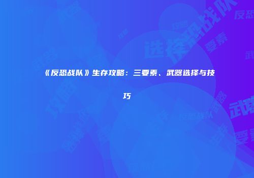 《反恐战队》生存攻略：三要素、武器选择与技巧