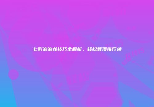 七彩泡泡龙技巧全解析，轻松登顶排行榜