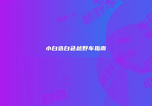 小白选白色越野车指南
