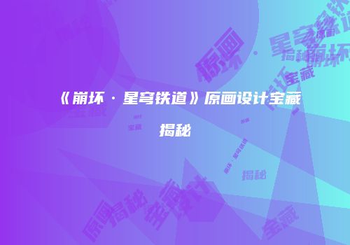 《崩坏·星穹铁道》原画设计宝藏揭秘