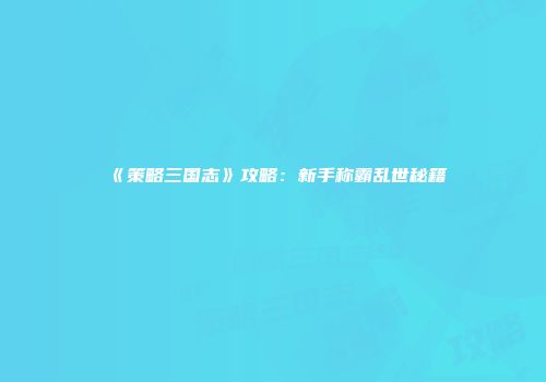 《策略三国志》攻略：新手称霸乱世秘籍