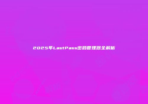 2025年LastPass密码管理器全解析