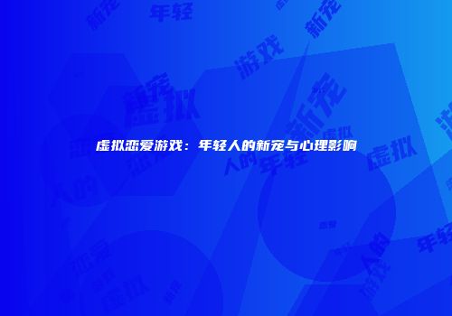 虚拟恋爱游戏：年轻人的新宠与心理影响